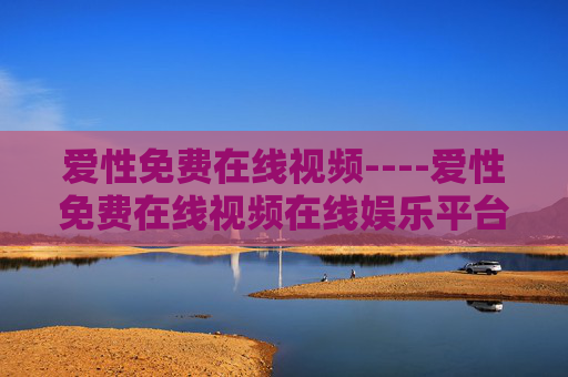 爱性免费在线视频----爱性免费在线视频在线娱乐平台，精彩内容等你免费畅享，立即加入探索更多精彩，爱性免费在线视频，免费畅享精彩娱乐