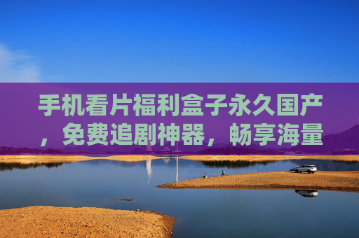 手机看片福利盒子永久国产,免费追剧神器,畅享海量资源,解锁精彩视界无界限,手机福利盒子永久国产,免费追剧神器,无界限畅享海量资源 手机看片福利盒子永久国产,免费追剧神器,畅享海量资源,解锁精彩视界无界限,手机福利盒子永久国产,免费追剧神器,无界限畅享海量资源