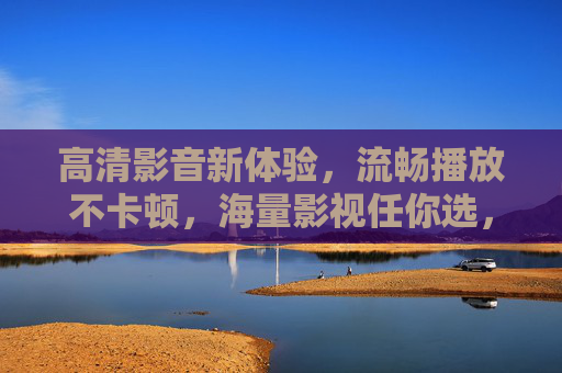 高清影音新体验，流畅播放不卡顿，海量影视任你选，高清流畅影音新体验，海量影视任你选