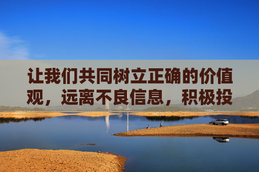 让我们共同树立正确的价值观，远离不良信息，积极投身于健康、文明的文化消费中，共同营造风清气正的网络环境和社会氛围，树立正确价值观，文明消费筑清朗