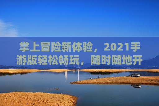掌上冒险新体验，2021手游版轻松畅玩，随时随地开启乐园之旅，2021手游掌上冒险乐园，轻松畅玩之旅