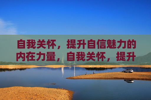 自我关怀，提升自信魅力的内在力量，自我关怀，提升自信魅力的内在力量