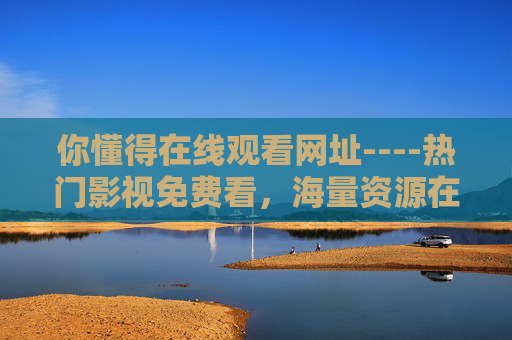 你懂得在线观看网址----热门影视免费看，海量资源在线观看平台推荐，热门影视免费看，海量资源在线观看平台推荐