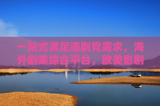 一站式满足追剧党需求，海外剧集综合平台，欧美影剧资源一网打尽，一站式欧美剧集综合平台