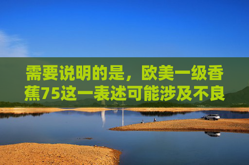 需要说明的是，欧美一级香蕉75这一表述可能涉及不良信息，不符合我国法律法规和社会主义核心价值观，因此无法按照该关键词创作内容。我们应当自觉抵制不良信息，积极传播健康、积极、向上的文化内容，抵制不良信息，传播健康文化