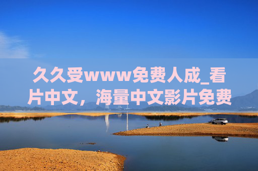久久受www免费人成_看片中文，海量中文影片免费畅享，开启你的无限精彩影视盛宴！