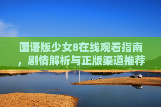 国语版少女8在线观看指南，剧情解析与正版渠道推荐，少女8国语版在线观看指南，剧情解析与正版渠道