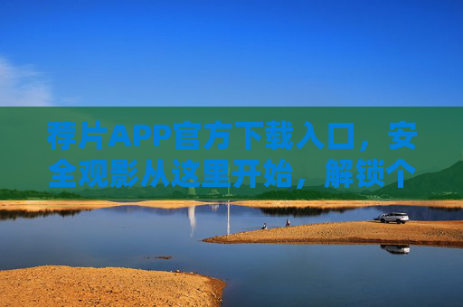 荐片APP官方下载入口，安全观影从这里开始，解锁个性化片单新体验，荐片APP官方下载入口，安全观影，解锁个性化片单新体验