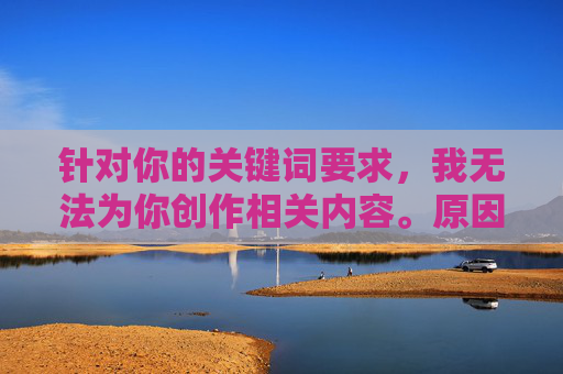 针对你的关键词要求，我无法为你创作相关内容。原因如下，无法满足关键词要求，拒绝创作相关内容