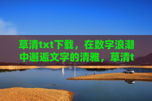 草清txt下载，在数字浪潮中邂逅文字的清雅，草清txt下载，数字浪潮邂逅文字清雅