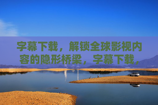 字幕下载，解锁全球影视内容的隐形桥梁，字幕下载，解锁全球影视的隐形桥梁