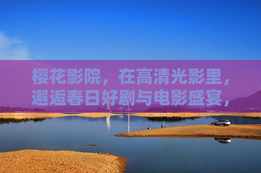樱花影院，在高清光影里，邂逅春日好剧与电影盛宴，樱花影院，春日光影里的好剧盛宴