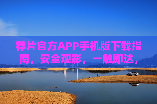 荐片官方APP手机版下载指南，安全观影，一触即达，荐片官方APP手机版下载指南，安全观影，一触即达