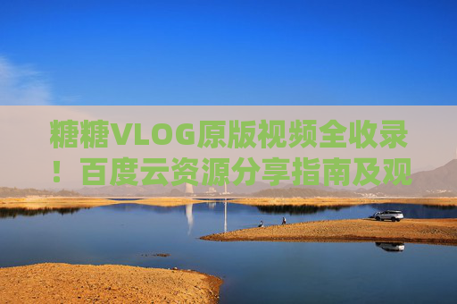 糖糖VLOG原版视频全收录！百度云资源分享指南及观看技巧，糖糖VLOG原版视频全收录，百度云资源分享指南及观看技巧