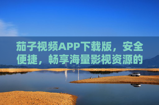 茄子视频APP下载版，安全便捷，畅享海量影视资源的随身影院，茄子视频APP下载版，安全便捷的海量影视随身影院