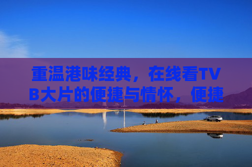 重温港味经典，在线看TVB大片的便捷与情怀，便捷重温港味经典，在线畅享TVB大片情怀