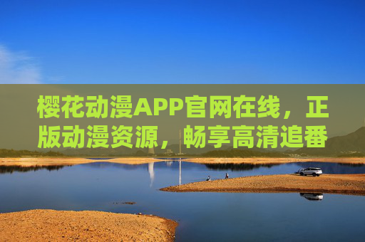 樱花动漫APP官网在线，正版动漫资源，畅享高清追番新体验，樱花动漫APP官网，正版高清追番新体验