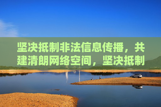 坚决抵制非法信息传播,共建清朗网络空间,坚决抵制非法信息传播 共建清朗网络空间 坚决抵制非法信息传播,共建清朗网络空间,坚决抵制非法信息传播 共建清朗网络空间