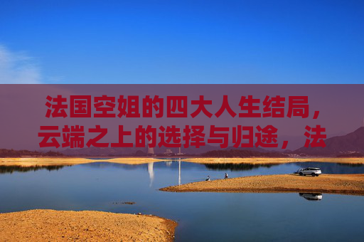 法国空姐的四大人生结局,云端之上的选择与归途,法国空姐的云端选择与人生归途 法国空姐的四大人生结局,云端之上的选择与归途,法国空姐的云端选择与人生归途