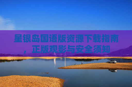 星银岛国语版资源下载指南，正版观影与安全须知