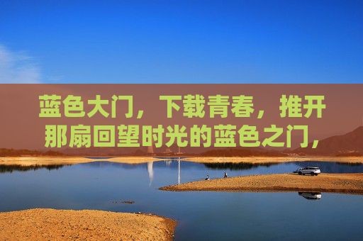 蓝色大门,下载青春,推开那扇回望时光的蓝色之门,蓝色大门,回望时光的青春之门 蓝色大门,下载青春,推开那扇回望时光的蓝色之门,蓝色大门,回望时光的青春之门