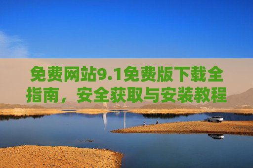 免费网站9.1免费版下载全指南,安全获取与安装教程,免费网站9.1免费版安全下载安装全指南 免费网站9.1免费版下载全指南,安全获取与安装教程,免费网站9.1免费版安全下载安装全指南