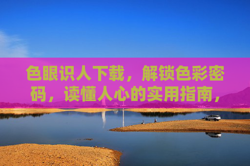 色眼识人下载,解锁色彩密码,读懂人心的实用指南,色眼识人,解锁色彩密码,读懂人心 色眼识人下载,解锁色彩密码,读懂人心的实用指南,色眼识人,解锁色彩密码,读懂人心