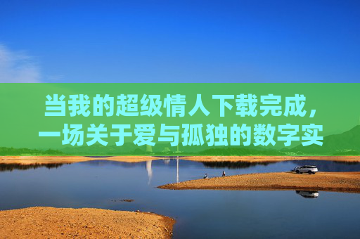当我的超级情人下载完成,一场关于爱与孤独的数字实验,超级情人下载完成,爱与孤独的数字实验 当我的超级情人下载完成,一场关于爱与孤独的数字实验,超级情人下载完成,爱与孤独的数字实验