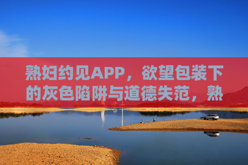 熟妇约见APP,欲望包装下的灰色陷阱与道德失范,熟妇约见APP,欲望包装下的灰色陷阱与道德失范 熟妇约见APP,欲望包装下的灰色陷阱与道德失范,熟妇约见APP,欲望包装下的灰色陷阱与道德失范
