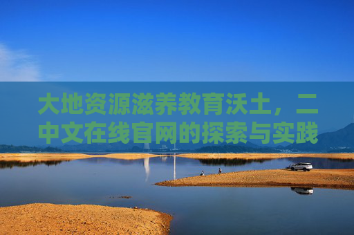 大地资源滋养教育沃土,二中文在线官网的探索与实践,大地资源滋养教育沃土,二中文在线官网探索与实践 大地资源滋养教育沃土,二中文在线官网的探索与实践,大地资源滋养教育沃土,二中文在线官网探索与实践