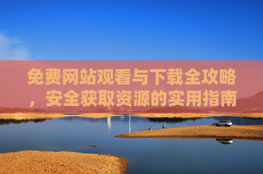 免费网站观看与下载全攻略,安全获取资源的实用指南,免费资源安全获取全攻略 免费网站观看与下载全攻略,安全获取资源的实用指南,免费资源安全获取全攻略