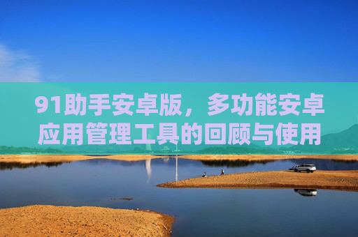 91助手安卓版,多功能安卓应用管理工具的回顾与使用指南,91助手安卓版,多功能安卓应用管理工具回顾与使用指南 91助手安卓版,多功能安卓应用管理工具的回顾与使用指南,91助手安卓版,多功能安卓应用管理工具回顾与使用指南