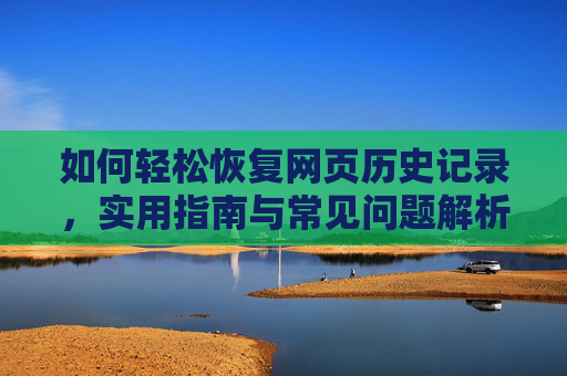 如何轻松恢复网页历史记录,实用指南与常见问题解析,轻松恢复网页历史记录,实用指南与常见问题解析 如何轻松恢复网页历史记录,实用指南与常见问题解析,轻松恢复网页历史记录,实用指南与常见问题解析