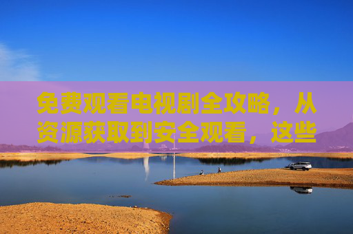 免费观看电视剧全攻略,从资源获取到安全观看,这些合法渠道更安心,免费观看电视剧全攻略,安全合法渠道安心指南 免费观看电视剧全攻略,从资源获取到安全观看,这些合法渠道更安心,免费观看电视剧全攻略,安全合法渠道安心指南