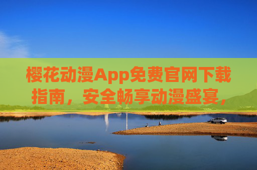 樱花动漫App免费官网下载指南,安全畅享动漫盛宴,樱花动漫App免费官网下载指南,安全畅享动漫盛宴 樱花动漫App免费官网下载指南,安全畅享动漫盛宴,樱花动漫App免费官网下载指南,安全畅享动漫盛宴