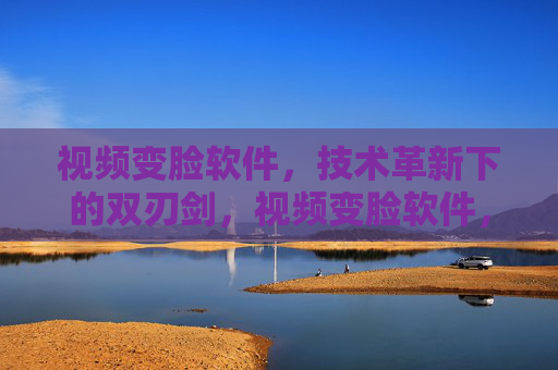视频变脸软件,技术革新下的双刃剑,视频变脸软件,技术革新下的双刃剑 视频变脸软件,技术革新下的双刃剑,视频变脸软件,技术革新下的双刃剑