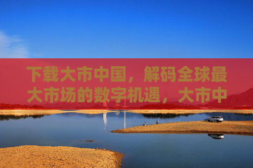 下载大市中国,解码全球最大市场的数字机遇,大市中国,解码全球最大市场的数字机遇 下载大市中国,解码全球最大市场的数字机遇,大市中国,解码全球最大市场的数字机遇