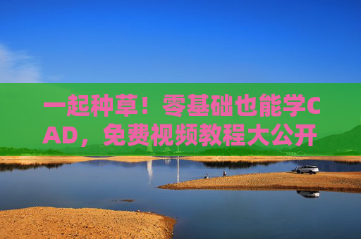 一起种草!零基础也能学CAD,免费视频教程大公开 一起种草!零基础也能学CAD,免费视频教程大公开