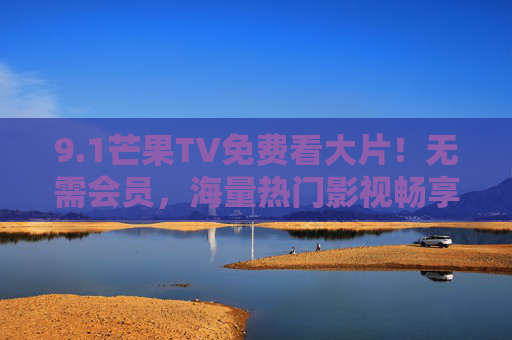 9.1芒果TV免费看大片!无需会员,海量热门影视畅享一整秋,芒果TV免费看大片!无需会员畅享一整秋 9.1芒果TV免费看大片!无需会员,海量热门影视畅享一整秋,芒果TV免费看大片!无需会员畅享一整秋