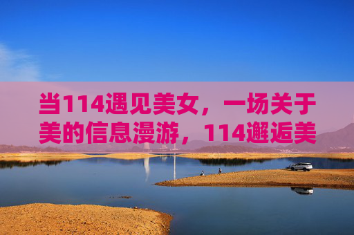 当114遇见美女,一场关于美的信息漫游,114邂逅美女,一场美的信息漫游 当114遇见美女,一场关于美的信息漫游,114邂逅美女,一场美的信息漫游