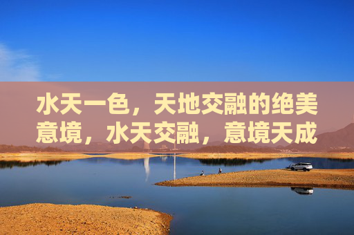 水天一色,天地交融的绝美意境,水天交融,意境天成 水天一色,天地交融的绝美意境,水天交融,意境天成