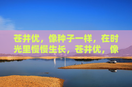 苍井优,像种子一样,在时光里慢慢生长,苍井优,像种子,在时光里慢慢生长 苍井优,像种子一样,在时光里慢慢生长,苍井优,像种子,在时光里慢慢生长