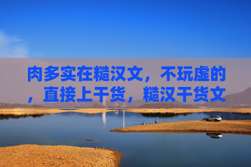 肉多实在糙汉文,不玩虚的,直接上干货,糙汉干货文,肉多实在不玩虚 肉多实在糙汉文,不玩虚的,直接上干货,糙汉干货文,肉多实在不玩虚