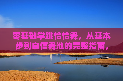 零基础学跳恰恰舞,从基本步到自信舞池的完整指南,零基础恰恰舞完整指南,从基本步到自信舞池 零基础学跳恰恰舞,从基本步到自信舞池的完整指南,零基础恰恰舞完整指南,从基本步到自信舞池