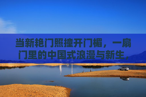 当新艳门照撞开门楣，一扇门里的中国式浪漫与新生，撞开门楣，中国式浪漫的新生