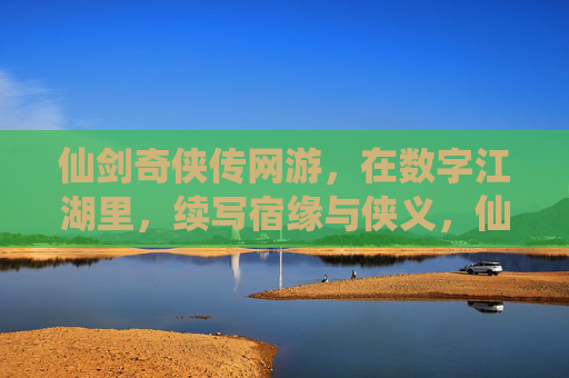 仙剑奇侠传网游,在数字江湖里,续写宿缘与侠义,仙剑奇侠传,数字江湖续写宿缘侠义 仙剑奇侠传网游,在数字江湖里,续写宿缘与侠义,仙剑奇侠传,数字江湖续写宿缘侠义