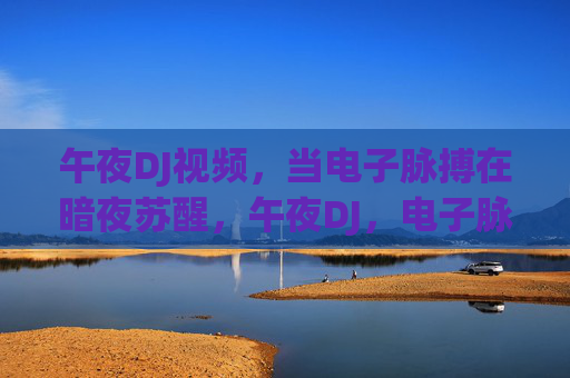 午夜DJ视频,当电子脉搏在暗夜苏醒,午夜DJ,电子脉搏暗夜苏醒 午夜DJ视频,当电子脉搏在暗夜苏醒,午夜DJ,电子脉搏暗夜苏醒