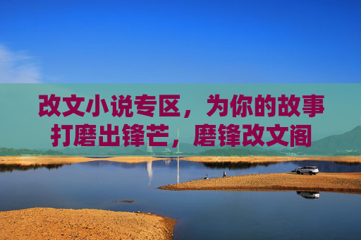 改文小说专区,为你的故事打磨出锋芒,磨锋改文阁 改文小说专区,为你的故事打磨出锋芒,磨锋改文阁