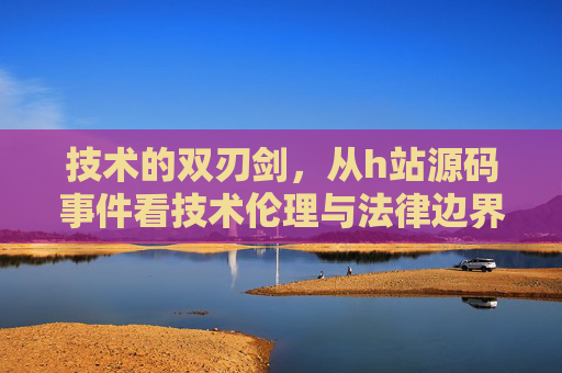技术的双刃剑,从h站源码事件看技术伦理与法律边界,技术双刃剑,h站源码事件中的伦理与法律边界 技术的双刃剑,从h站源码事件看技术伦理与法律边界,技术双刃剑,h站源码事件中的伦理与法律边界