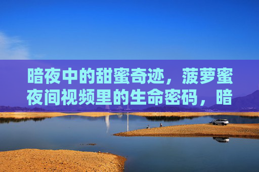 暗夜中的甜蜜奇迹，菠萝蜜夜间视频里的生命密码，暗夜菠萝蜜，甜蜜生命密码的奇迹